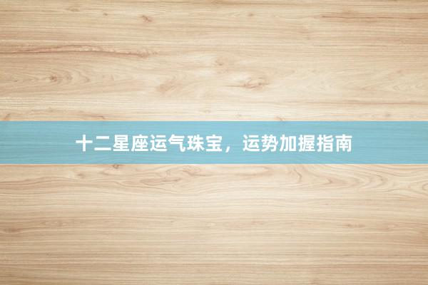 十二星座运气珠宝，运势加握指南