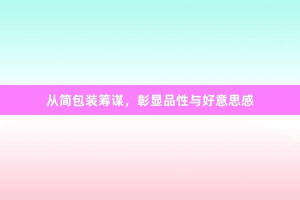 从简包装筹谋，彰显品性与好意思感