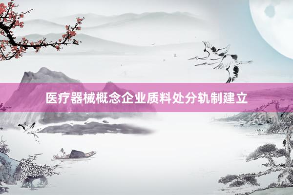 医疗器械概念企业质料处分轨制建立