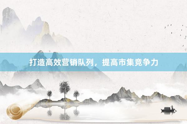 打造高效营销队列，提高市集竞争力